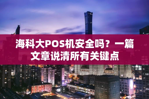 海科大POS机安全吗?一篇文章说清所有关键点 海科大POS机安全吗?一篇文章说清所有关键点
