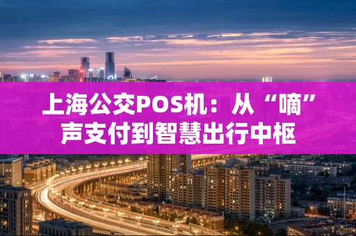 上海公交POS机:从“嘀”声支付到智慧出行中枢 上海公交POS机:从“嘀”声支付到智慧出行中枢