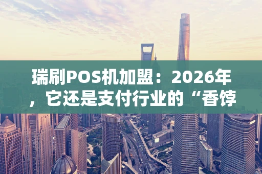 瑞刷POS机加盟:2026年,它还是支付行业的“香饽饽”吗? 瑞刷POS机加盟:2026年,它还是支付行业的“香饽饽”吗?