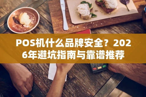 POS机什么品牌安全?2026年避坑指南与靠谱推荐 POS机什么品牌安全?2026年避坑指南与靠谱推荐