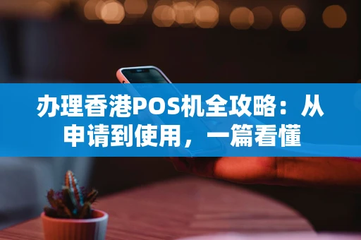 办理香港POS机全攻略:从申请到使用,一篇看懂 办理香港POS机全攻略:从申请到使用,一篇看懂