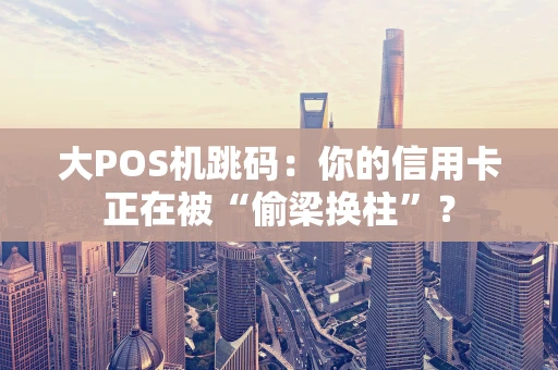大POS机跳码:你的信用卡正在被“偷梁换柱”? 大POS机跳码:你的信用卡正在被“偷梁换柱”?
