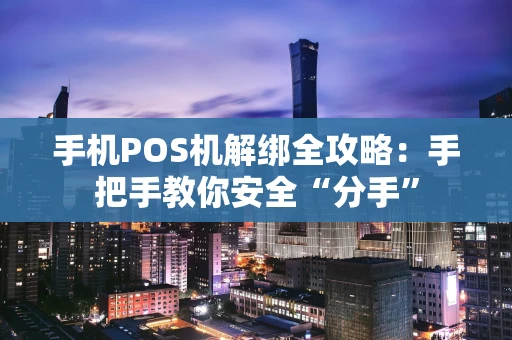 手机POS机解绑全攻略:手把手教你安全“分手” 手机POS机解绑全攻略:手把手教你安全“分手”