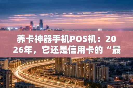 养卡神器手机POS机:2026年,它还是信用卡的“最佳拍档”吗? 养卡神器手机POS机:2026年,它还是信用卡的“最佳拍档”吗?