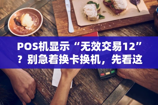 POS机显示“无效交易12”?别急着换卡换机,先看这篇! POS机显示“无效交易12”?别急着换卡换机,先看这篇!