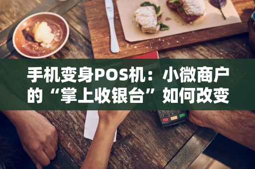 手机变身POS机：小微商户的“掌上收银台”如何改变支付生态？