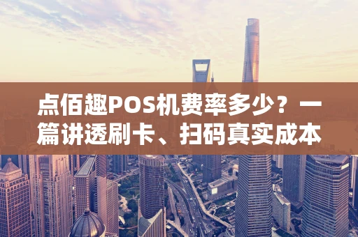 点佰趣POS机费率多少?一篇讲透刷卡、扫码真实成本 点佰趣POS机费率多少?一篇讲透刷卡、扫码真实成本