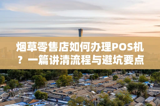 烟草零售店如何办理POS机?一篇讲清流程与避坑要点 烟草零售店如何办理POS机?一篇讲清流程与避坑要点