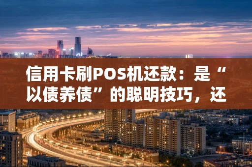 信用卡刷POS机还款：是“以债养债”的聪明技巧，还是财务陷阱？