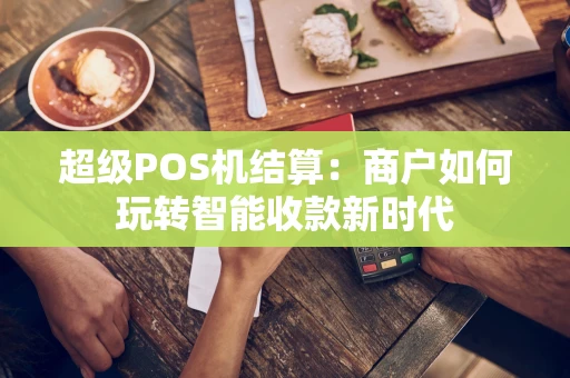 超级POS机结算:商户如何玩转智能收款新时代 超级POS机结算:商户如何玩转智能收款新时代