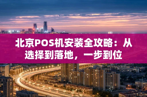 北京POS机安装全攻略:从选择到落地,一步到位 北京POS机安装全攻略:从选择到落地,一步到位