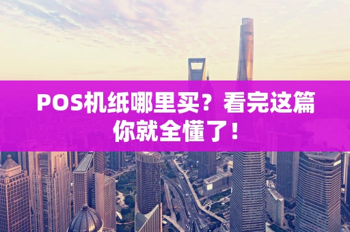 POS机纸哪里买?看完这篇你就全懂了! POS机纸哪里买?看完这篇你就全懂了!