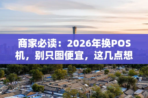 商家必读:2026年换POS机,别只图便宜,这几点想清楚再动手! 商家必读:2026年换POS机,别只图便宜,这几点想清楚再动手!