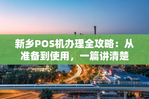 新乡POS机办理全攻略:从准备到使用,一篇讲清楚 新乡POS机办理全攻略:从准备到使用,一篇讲清楚