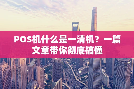 POS机什么是一清机？一篇文章带你彻底搞懂