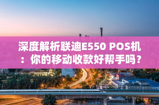 深度解析联迪E550 POS机:你的移动收款好帮手吗? 深度解析联迪E550 POS机:你的移动收款好帮手吗?