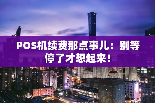 POS机续费那点事儿：别等停了才想起来！