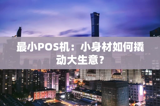 最小POS机:小身材如何撬动大生意? 最小POS机:小身材如何撬动大生意?