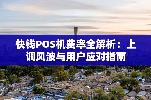 快钱POS机费率全解析:上调风波与用户应对指南 快钱POS机费率全解析:上调风波与用户应对指南