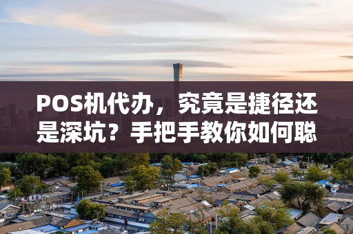 POS机代办，究竟是捷径还是深坑？手把手教你如何聪明选择