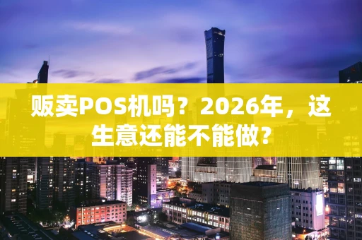 贩卖POS机吗?2026年,这生意还能不能做? 贩卖POS机吗?2026年,这生意还能不能做?