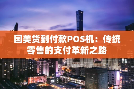 国美货到付款POS机:传统零售的支付革新之路 国美货到付款POS机:传统零售的支付革新之路