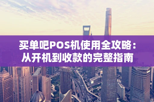 买单吧POS机使用全攻略：从开机到收款的完整指南