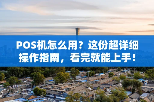 POS机怎么用？这份超详细操作指南，看完就能上手！