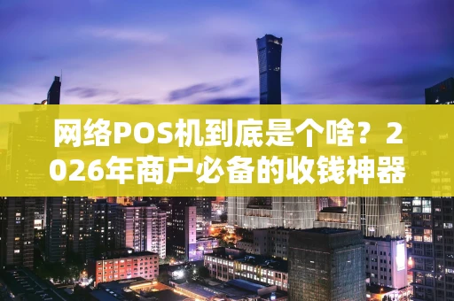 网络POS机到底是个啥?2026年商户必备的收钱神器全揭秘! 网络POS机到底是个啥?2026年商户必备的收钱神器全揭秘!
