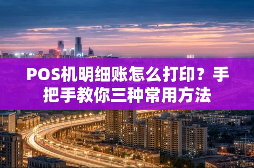 POS机明细账怎么打印?手把手教你三种常用方法 POS机明细账怎么打印?手把手教你三种常用方法