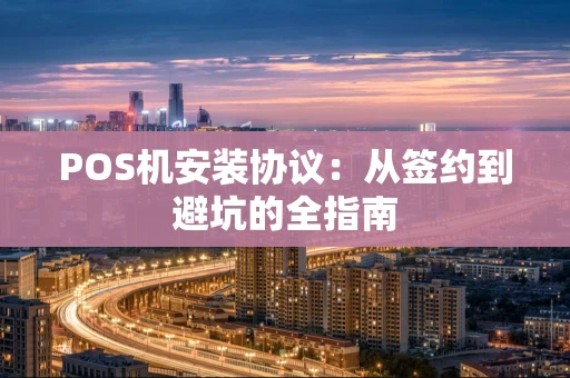 POS机安装协议:从签约到避坑的全指南 POS机安装协议:从签约到避坑的全指南