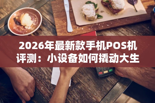 2026年最新款手机POS机评测：小设备如何撬动大生意？