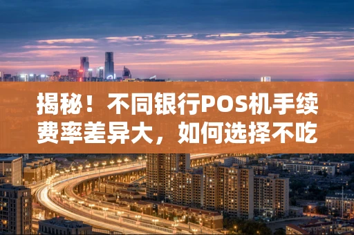 揭秘!不同银行POS机手续费率差异大,如何选择不吃亏? 揭秘!不同银行POS机手续费率差异大,如何选择不吃亏?