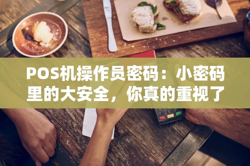 POS机操作员密码:小密码里的大安全,你真的重视了吗? POS机操作员密码:小密码里的大安全,你真的重视了吗?