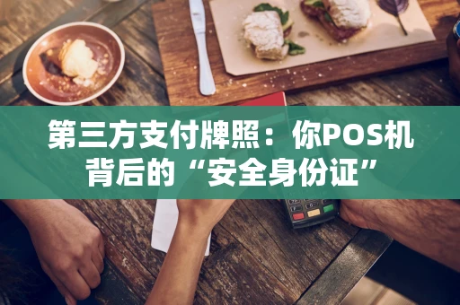 第三方支付牌照:你POS机背后的“安全身份证” 第三方支付牌照:你POS机背后的“安全身份证”