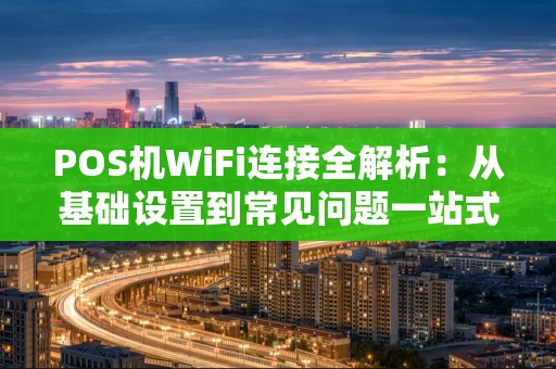 POS机WiFi连接全解析:从基础设置到常见问题一站式搞定 POS机WiFi连接全解析:从基础设置到常见问题一站式搞定