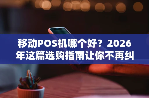 移动POS机哪个好?2026年这篇选购指南让你不再纠结! 移动POS机哪个好?2026年这篇选购指南让你不再纠结!