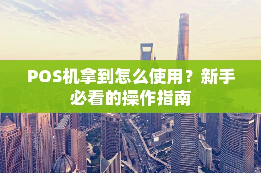 POS机拿到怎么使用?新手必看的操作指南 POS机拿到怎么使用?新手必看的操作指南
