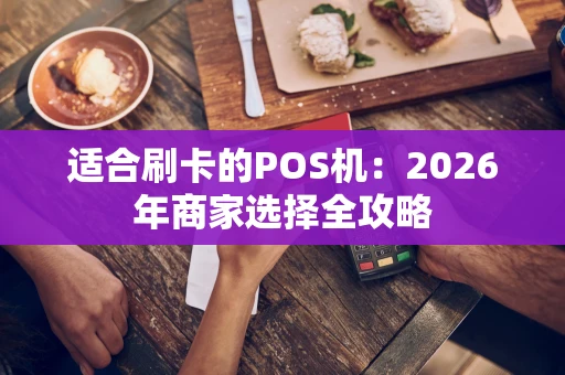适合刷卡的POS机：2026年商家选择全攻略