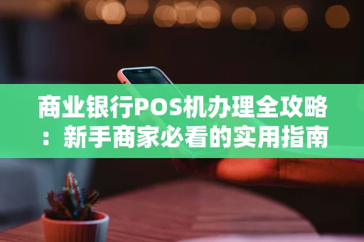 商业银行POS机办理全攻略:新手商家必看的实用指南 商业银行POS机办理全攻略:新手商家必看的实用指南
