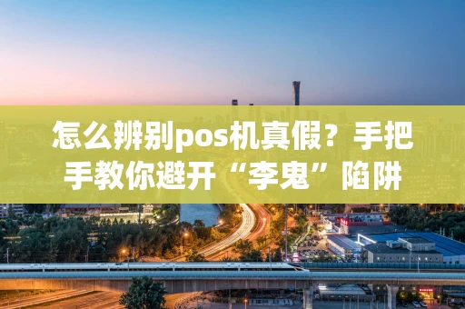 怎么辨别pos机真假?手把手教你避开“李鬼”陷阱 怎么辨别pos机真假?手把手教你避开“李鬼”陷阱