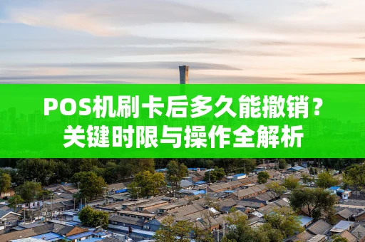 POS机刷卡后多久能撤销?关键时限与操作全解析 POS机刷卡后多久能撤销?关键时限与操作全解析