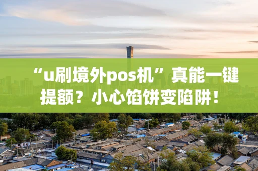 “u刷境外pos机”真能一键提额?小心馅饼变陷阱! “u刷境外pos机”真能一键提额?小心馅饼变陷阱!