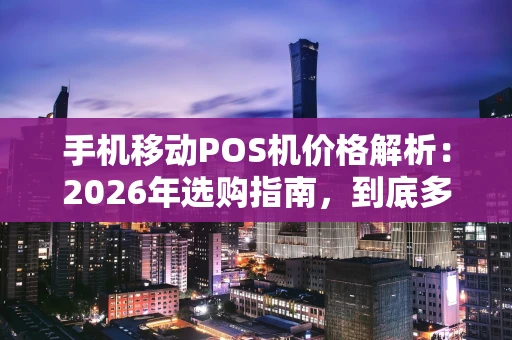 手机移动POS机价格解析:2026年选购指南,到底多少钱才不亏? 手机移动POS机价格解析:2026年选购指南,到底多少钱才不亏?