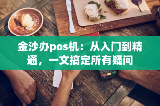金沙办pos机:从入门到精通,一文搞定所有疑问 金沙办pos机:从入门到精通,一文搞定所有疑问