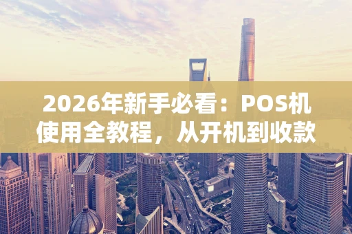 2026年新手必看:POS机使用全教程,从开机到收款一步到位! 2026年新手必看:POS机使用全教程,从开机到收款一步到位!