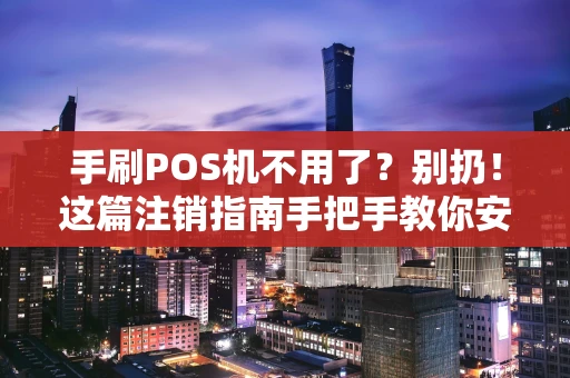 手刷POS机不用了？别扔！这篇注销指南手把手教你安全“断舍离”