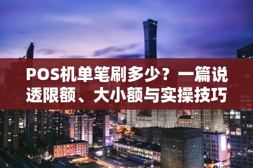 POS机单笔刷多少?一篇说透限额、大小额与实操技巧 POS机单笔刷多少?一篇说透限额、大小额与实操技巧