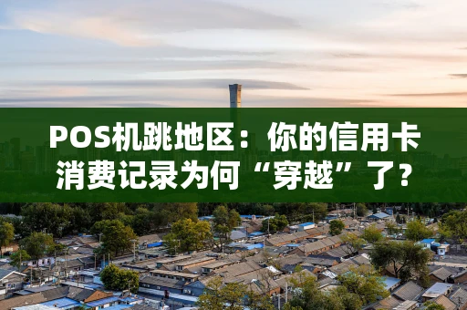POS机跳地区:你的信用卡消费记录为何“穿越”了? POS机跳地区:你的信用卡消费记录为何“穿越”了?