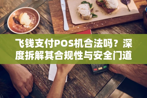 飞钱支付POS机合法吗?深度拆解其合规性与安全门道 飞钱支付POS机合法吗?深度拆解其合规性与安全门道
